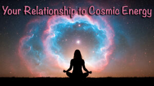 Your Relationship to Cosmic Energy